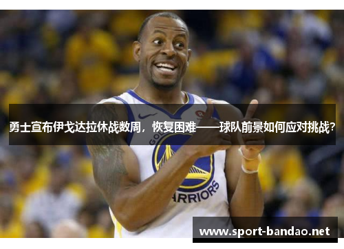勇士宣布伊戈达拉休战数周，恢复困难——球队前景如何应对挑战？